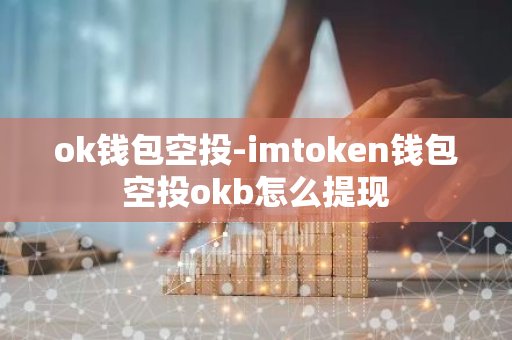 ok钱包空投-imtoken钱包空投okb怎么提现